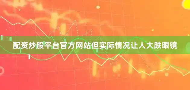 配资炒股平台官方网站但实际情况让人大跌眼镜
