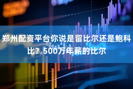郑州配资平台你说是留比尔还是鲍科比？500万年薪的比尔
