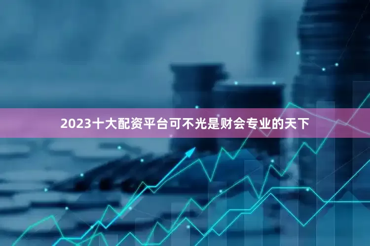 2023十大配资平台可不光是财会专业的天下