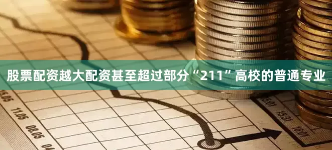 股票配资越大配资甚至超过部分“211”高校的普通专业