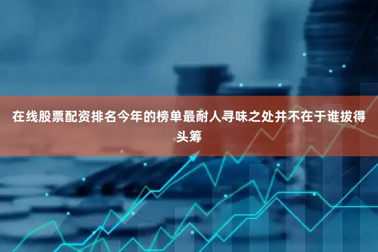 在线股票配资排名今年的榜单最耐人寻味之处并不在于谁拔得头筹