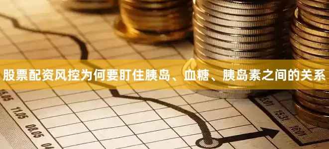 股票配资风控为何要盯住胰岛、血糖、胰岛素之间的关系