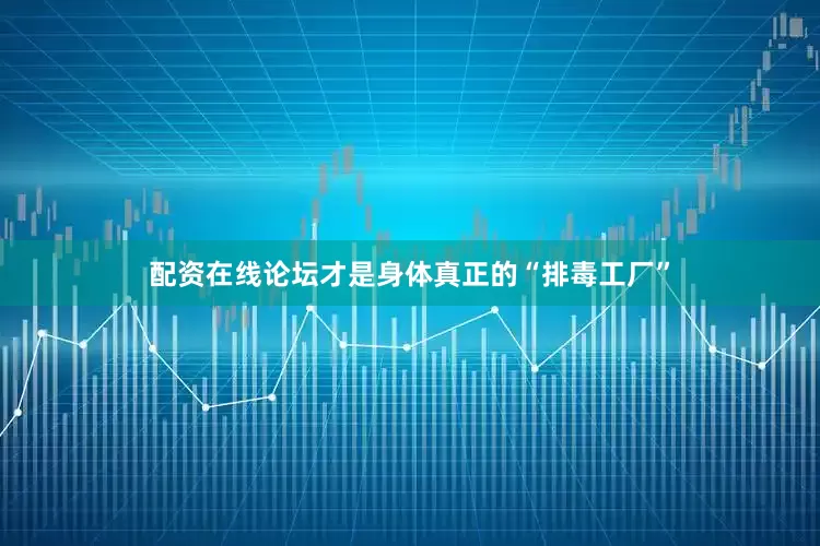 配资在线论坛才是身体真正的“排毒工厂”