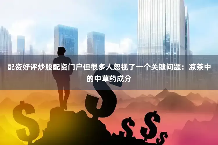配资好评炒股配资门户但很多人忽视了一个关键问题：凉茶中的中草药成分