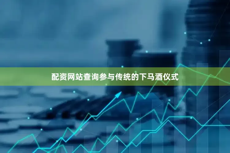 配资网站查询参与传统的下马酒仪式