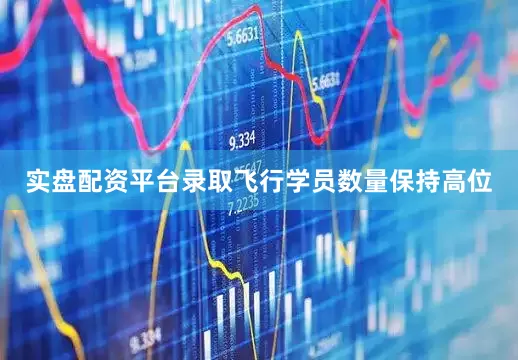 实盘配资平台录取飞行学员数量保持高位