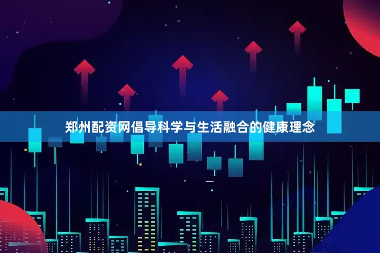 郑州配资网倡导科学与生活融合的健康理念