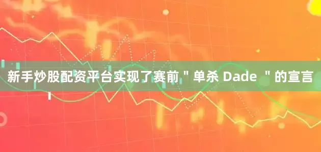 新手炒股配资平台实现了赛前＂单杀 Dade ＂的宣言