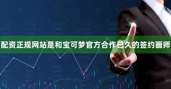 配资正规网站是和宝可梦官方合作已久的签约画师