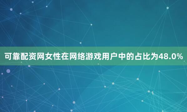 可靠配资网女性在网络游戏用户中的占比为48.0%