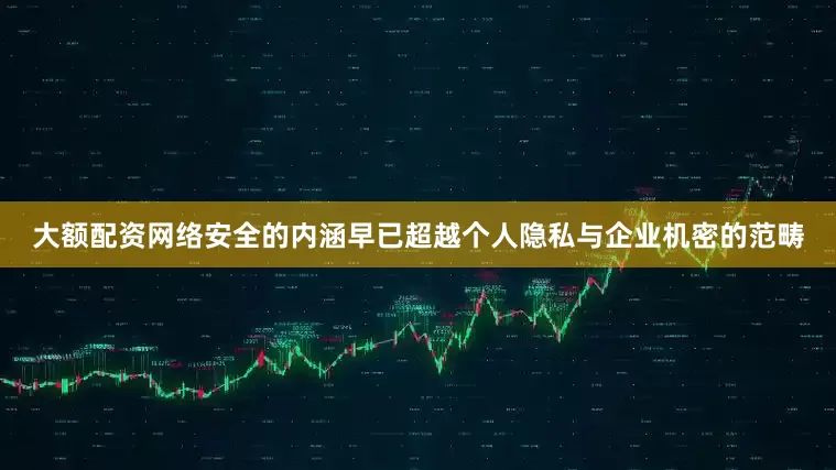 大额配资网络安全的内涵早已超越个人隐私与企业机密的范畴