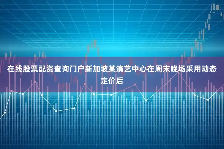 在线股票配资查询门户新加坡某演艺中心在周末晚场采用动态定价后