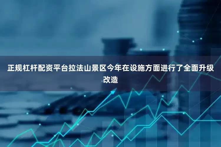 正规杠杆配资平台拉法山景区今年在设施方面进行了全面升级改造