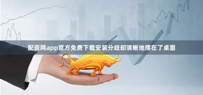 配资网app官方免费下载安装分歧却清晰地摆在了桌面