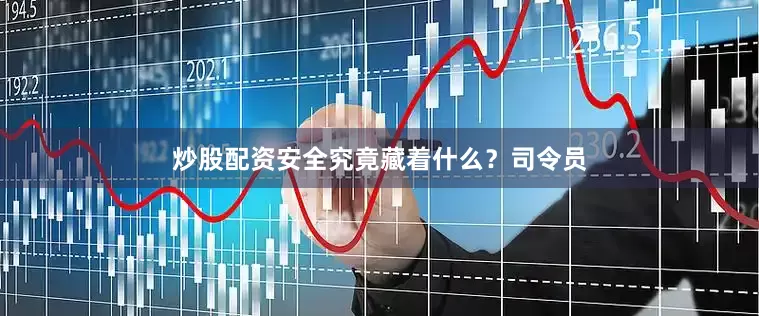 炒股配资安全究竟藏着什么？司令员