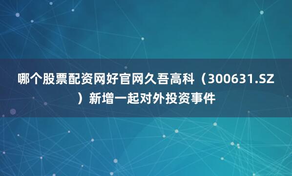 哪个股票配资网好官网久吾高科（300631.SZ）新增一起对外投资事件