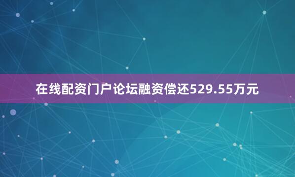 在线配资门户论坛融资偿还529.55万元