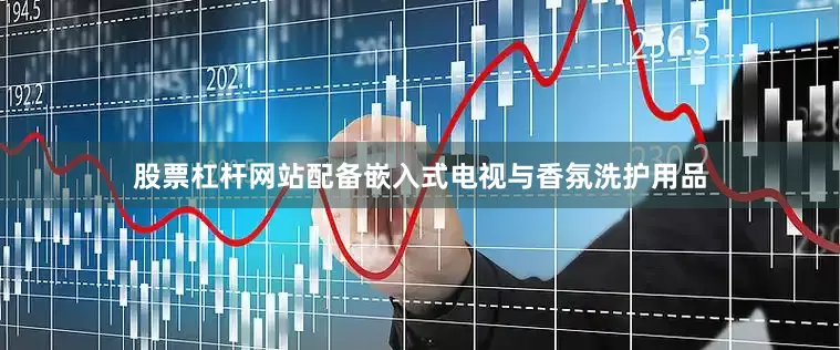 股票杠杆网站配备嵌入式电视与香氛洗护用品