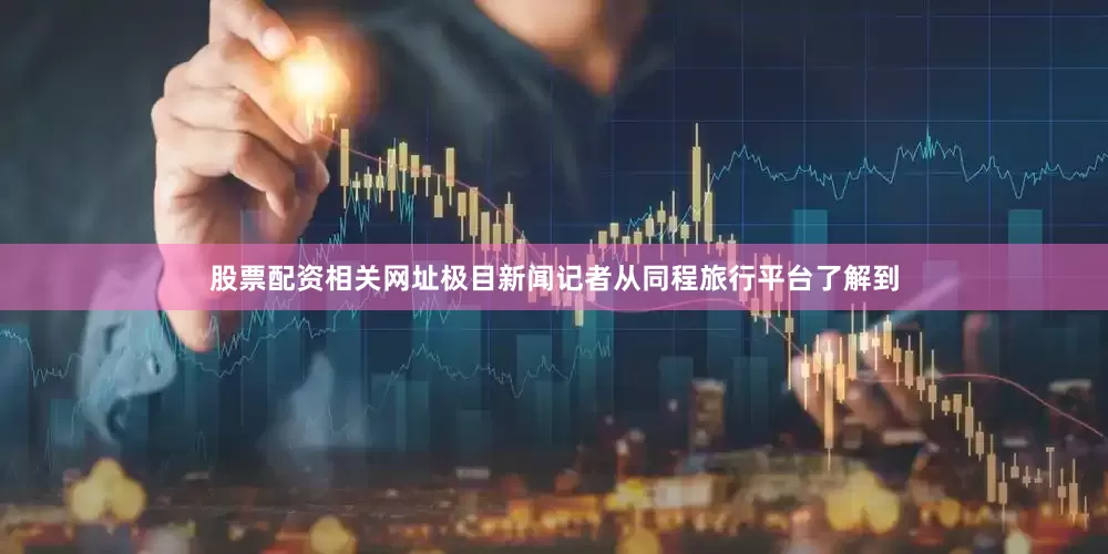 股票配资相关网址极目新闻记者从同程旅行平台了解到