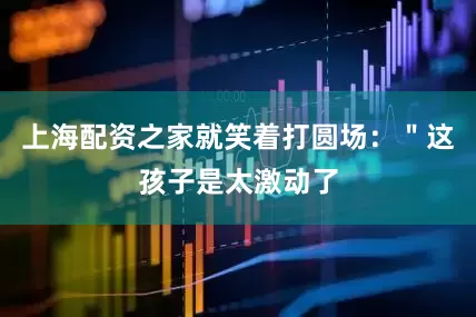 上海配资之家就笑着打圆场：＂这孩子是太激动了