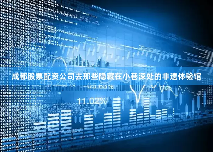 成都股票配资公司去那些隐藏在小巷深处的非遗体验馆
