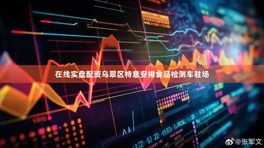 在线实盘配资乌翠区特意安排食品检测车驻场