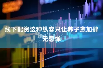 线下配资这种纵容只让养子愈加肆无忌惮