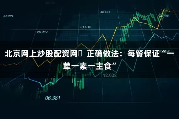 北京网上炒股配资网✅正确做法：每餐保证“一荤一素一主食”