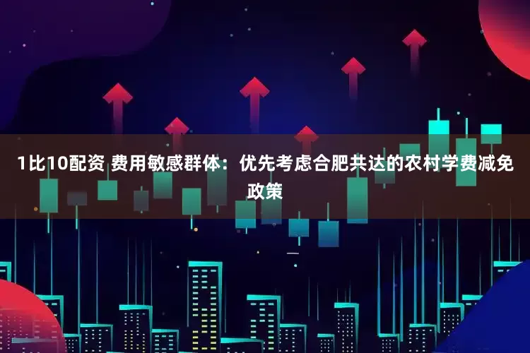 1比10配资 费用敏感群体：优先考虑合肥共达的农村学费减免政策