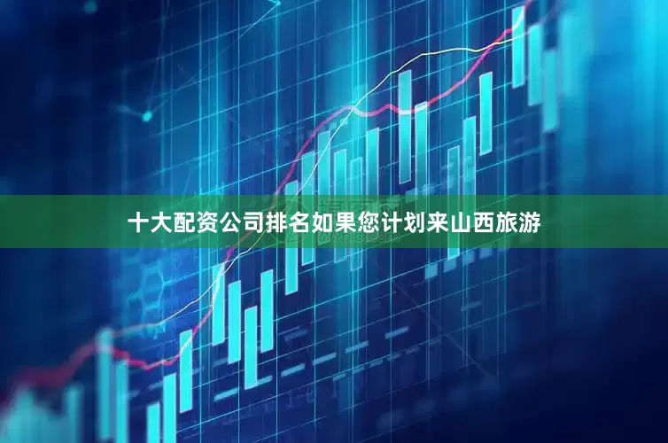 十大配资公司排名如果您计划来山西旅游