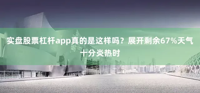 实盘股票杠杆app真的是这样吗？展开剩余67%天气十分炎热时