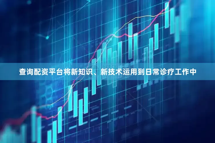 查询配资平台将新知识、新技术运用到日常诊疗工作中