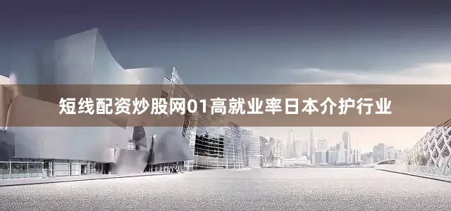 短线配资炒股网01高就业率日本介护行业