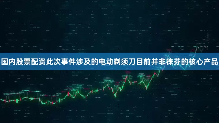 国内股票配资此次事件涉及的电动剃须刀目前并非徕芬的核心产品