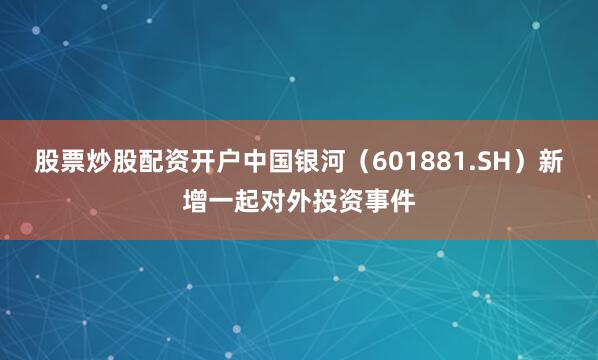 股票炒股配资开户中国银河（601881.SH）新增一起对外投资事件