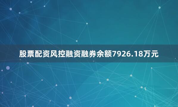 股票配资风控融资融券余额7926.18万元