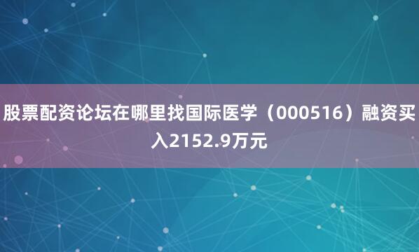 股票配资论坛在哪里找国际医学（000516）融资买入2152.9万元