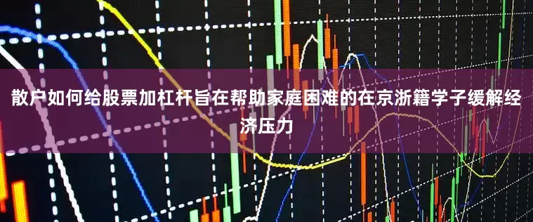散户如何给股票加杠杆旨在帮助家庭困难的在京浙籍学子缓解经济压力