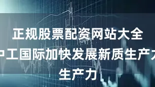 正规股票配资网站大全中工国际加快发展新质生产力