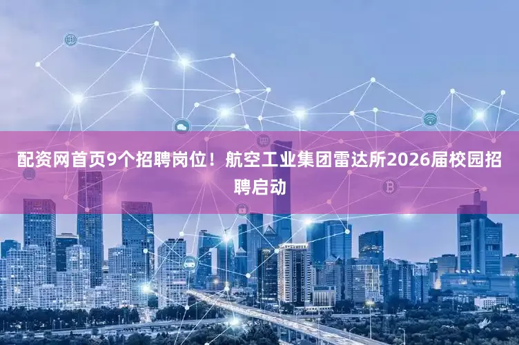 配资网首页9个招聘岗位！航空工业集团雷达所2026届校园招聘启动