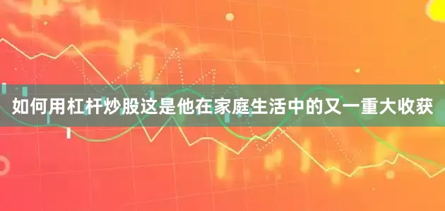 如何用杠杆炒股这是他在家庭生活中的又一重大收获