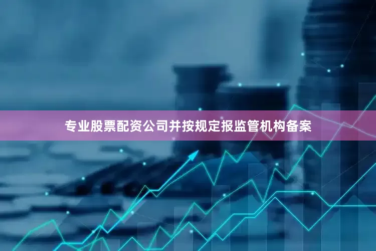 专业股票配资公司并按规定报监管机构备案