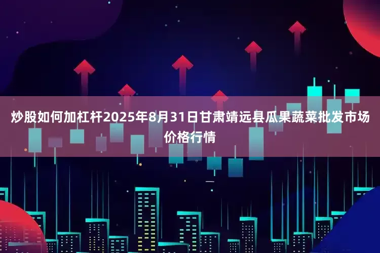 炒股如何加杠杆2025年8月31日甘肃靖远县瓜果蔬菜批发市场价格行情