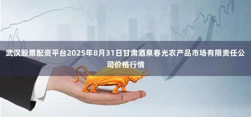 武汉股票配资平台2025年8月31日甘肃酒泉春光农产品市场有限责任公司价格行情
