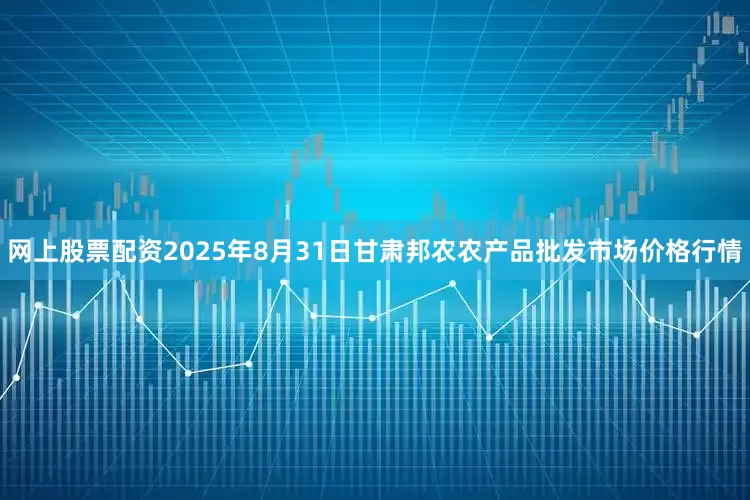 网上股票配资2025年8月31日甘肃邦农农产品批发市场价格行情
