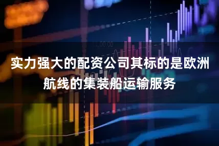 实力强大的配资公司其标的是欧洲航线的集装船运输服务