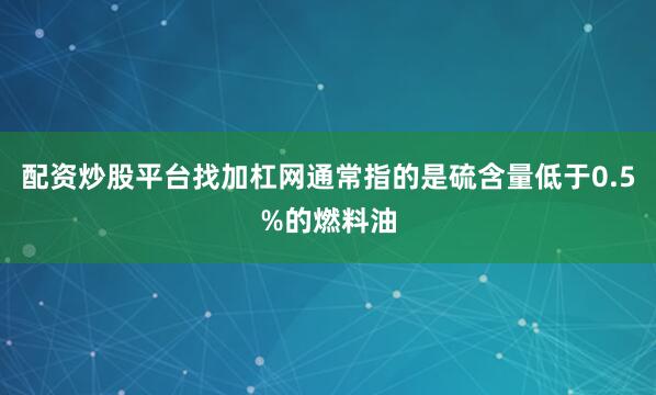 配资炒股平台找加杠网通常指的是硫含量低于0.5%的燃料油
