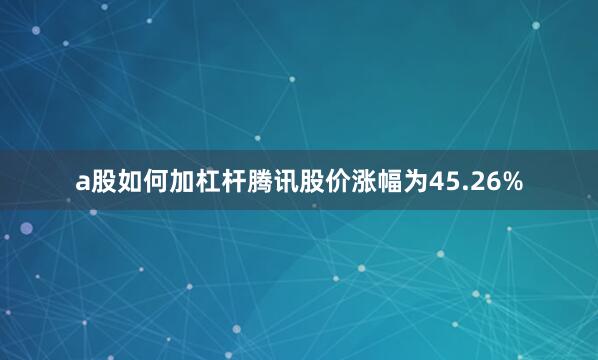 a股如何加杠杆腾讯股价涨幅为45.26%