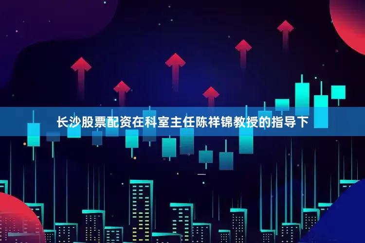 长沙股票配资在科室主任陈祥锦教授的指导下