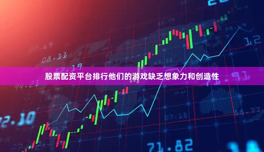 股票配资平台排行他们的游戏缺乏想象力和创造性